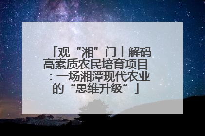 观“湘”门丨解码高素质农民培育项目：一场湘潭现代农业的“思维升级”