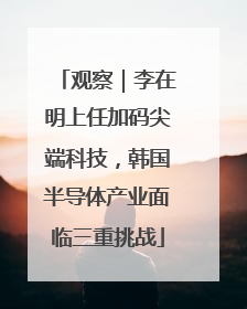 观察｜李在明上任加码尖端科技，韩国半导体产业面临三重挑战