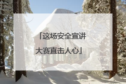 这场安全宣讲大赛直击人心