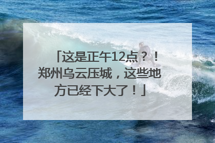 这是正午12点？！郑州乌云压城，这些地方已经下大了！