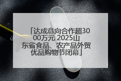 达成意向合作超3000万元 2025山东省食品、农产品外贸优品购物节闭幕
