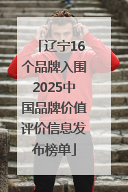 辽宁16个品牌入围2025中国品牌价值评价信息发布榜单