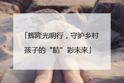 辉隆光明行，守护乡村孩子的“睛”彩未来