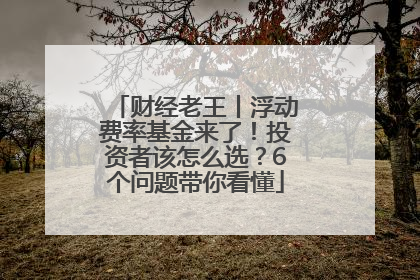 财经老王丨浮动费率基金来了！投资者该怎么选？6个问题带你看懂