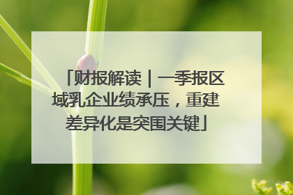 财报解读｜一季报区域乳企业绩承压，重建差异化是突围关键