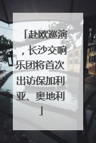 赴欧巡演，长沙交响乐团将首次出访保加利亚、奥地利