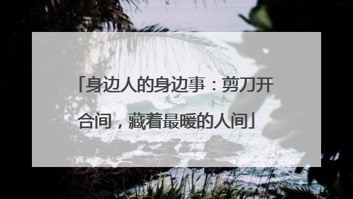 身边人的身边事：剪刀开合间，藏着最暖的人间