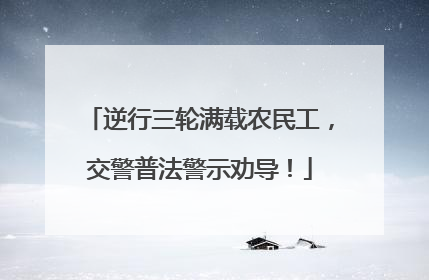 逆行三轮满载农民工，交警普法警示劝导！