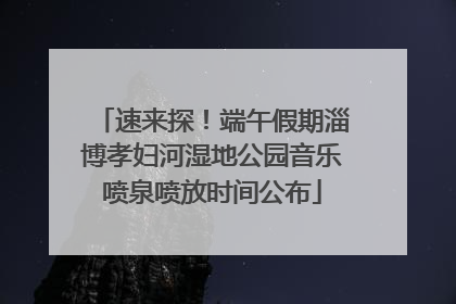 速来探！端午假期淄博孝妇河湿地公园音乐喷泉喷放时间公布