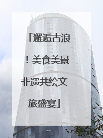 邂逅古浪！美食美景非遗共绘文旅盛宴