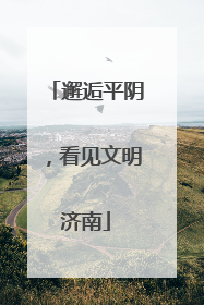 邂逅平阴，看见文明济南