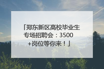 郑东新区高校毕业生专场招聘会：3500+岗位等你来！