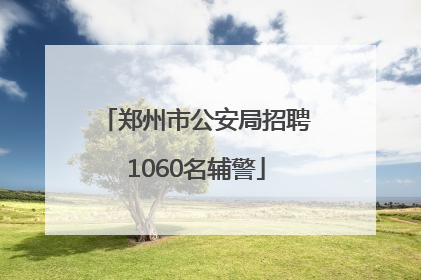 郑州市公安局招聘1060名辅警