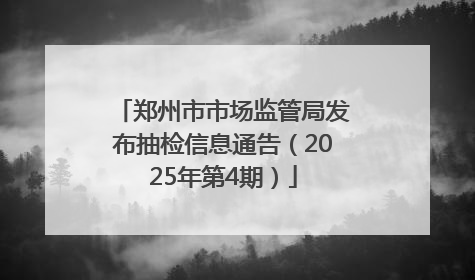 郑州市市场监管局发布抽检信息通告（2025年第4期）