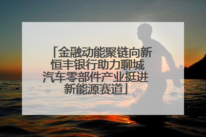 金融动能聚链向新 恒丰银行助力聊城汽车零部件产业挺进新能源赛道