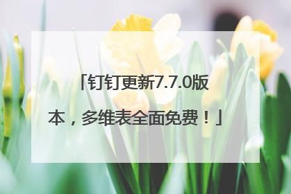 钉钉更新7.7.0版本，多维表全面免费！