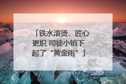 铁水滚烫、匠心更炽 司徒小镇下起了“黄金雨”