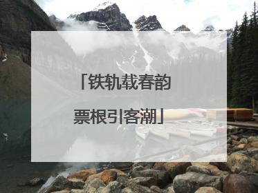 铁轨载春韵 票根引客潮