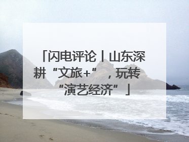 闪电评论丨山东深耕“文旅+”，玩转“演艺经济”