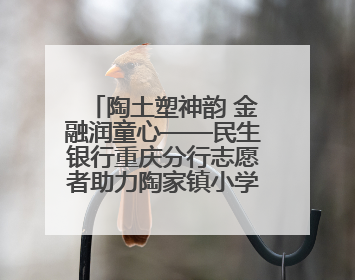 陶土塑神韵 金融润童心——民生银行重庆分行志愿者助力陶家镇小学美育计划