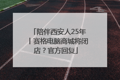 陪伴西安人25年丨赛格电脑商城将闭店？官方回复