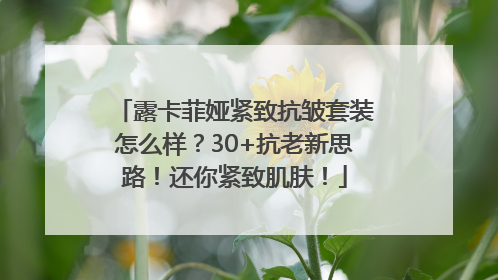 露卡菲娅紧致抗皱套装怎么样？30+抗老新思路！还你紧致肌肤！