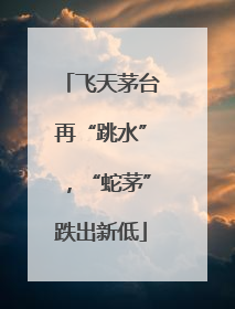 飞天茅台再“跳水”，“蛇茅”跌出新低