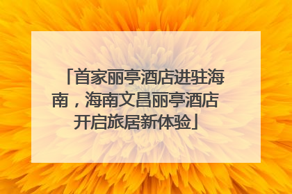 首家丽亭酒店进驻海南，海南文昌丽亭酒店开启旅居新体验