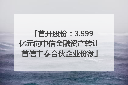 首开股份：3.999亿元向中信金融资产转让首信丰泰合伙企业份额