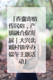 香囊寄情传民俗，产镇融合促发展｜大兴北臧村镇举办端午主题活动