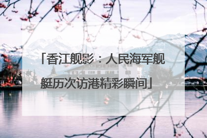 香江舰影：人民海军舰艇历次访港精彩瞬间