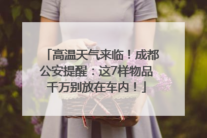 高温天气来临！成都公安提醒：这7样物品千万别放在车内！