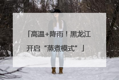 高温+降雨！黑龙江开启“蒸煮模式”