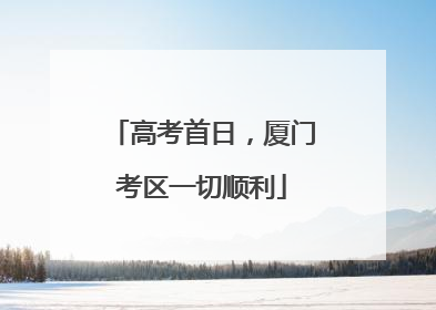 高考首日，厦门考区一切顺利