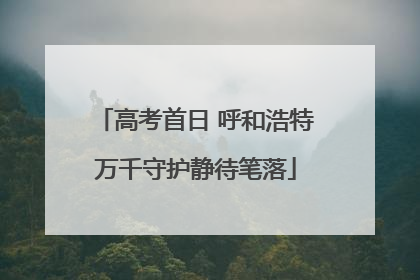 高考首日 呼和浩特万千守护静待笔落