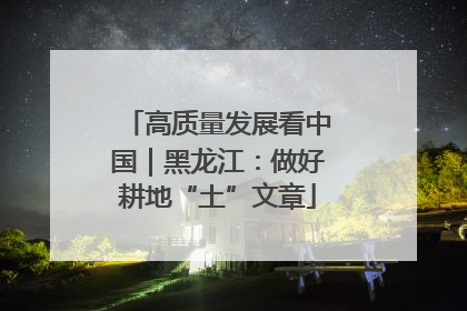 高质量发展看中国｜黑龙江：做好耕地“土”文章
