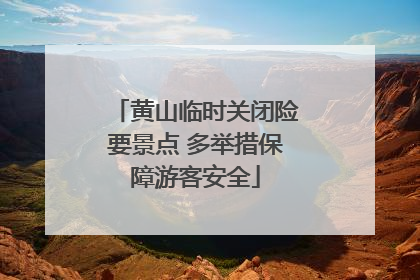 黄山临时关闭险要景点 多举措保障游客安全