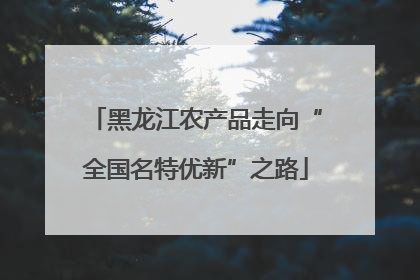 黑龙江农产品走向“全国名特优新”之路