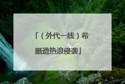 （外代一线）希腊遭热浪侵袭