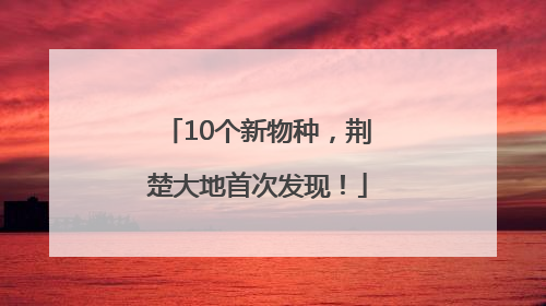 10个新物种，荆楚大地首次发现！