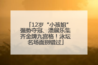 12岁“小孩姐”强势夺冠、潘展乐集齐金牌九宫格！泳坛名场面别错过