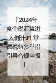 2024年度个税汇算进入倒计时 常德税务多举措引导合规申报
