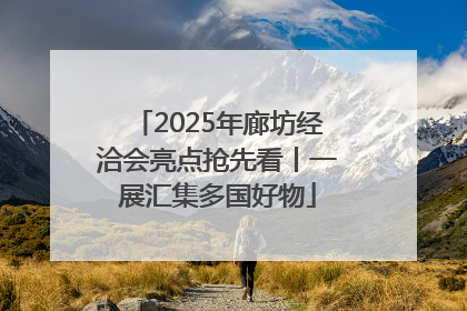 2025年廊坊经洽会亮点抢先看丨一展汇集多国好物