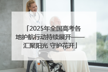 2025年全国高考各地护航行动持续展开——汇聚阳光 守护花开