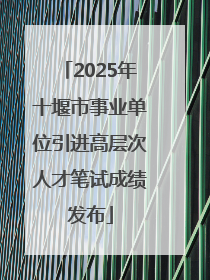2025年十堰市事业单位引进高层次人才笔试成绩发布