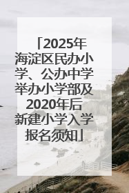 2025年海淀区民办小学、公办中学举办小学部及2020年后新建小学入学报名须知