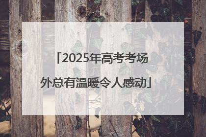 2025年高考考场外总有温暖令人感动