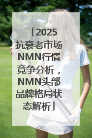2025抗衰老市场NMN行情竞争分析，NMN头部品牌格局状态解析