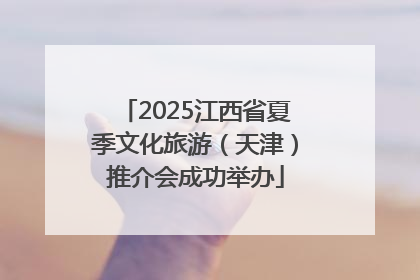 2025江西省夏季文化旅游（天津）推介会成功举办