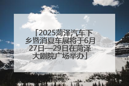 2025菏泽汽车下乡暨消夏车展将于6月27日—29日在菏泽大剧院广场举办